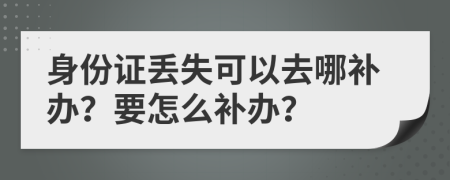 身份证丢失可以去哪补办？要怎么补办？