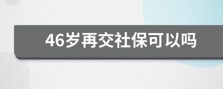 46岁再交社保可以吗