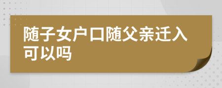 随子女户口随父亲迁入可以吗