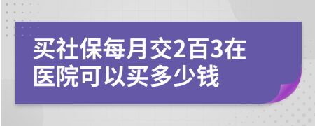 买社保每月交2百3在医院可以买多少钱