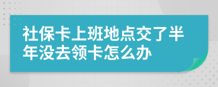 社保卡上班地点交了半年没去领卡怎么办