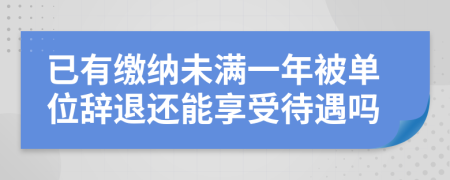 已有缴纳未满一年被单位辞退还能享受待遇吗