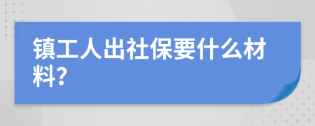 镇工人出社保要什么材料？