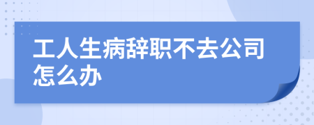 工人生病辞职不去公司怎么办