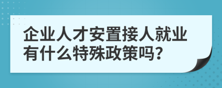 企业人才安置接人就业有什么特殊政策吗？