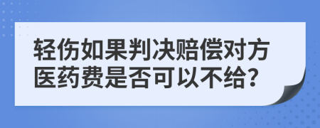 轻伤如果判决赔偿对方医药费是否可以不给？
