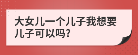 大女儿一个儿子我想要儿子可以吗?