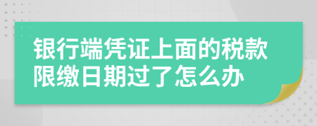 银行端凭证上面的税款限缴日期过了怎么办