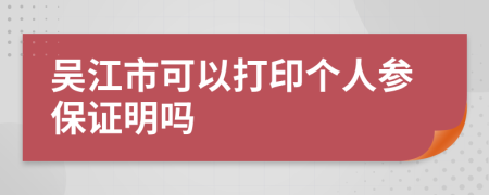 吴江市可以打印个人参保证明吗