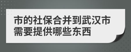 市的社保合并到武汉市需要提供哪些东西