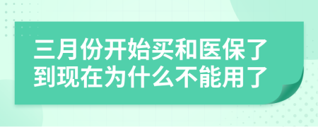 三月份开始买和医保了到现在为什么不能用了