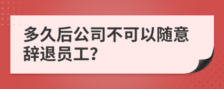 多久后公司不可以随意辞退员工？