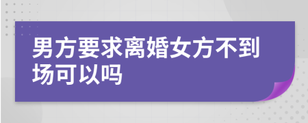 男方要求离婚女方不到场可以吗