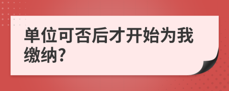 单位可否后才开始为我缴纳?