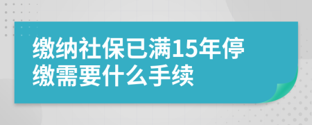 缴纳社保已满15年停缴需要什么手续