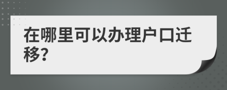 在哪里可以办理户口迁移？