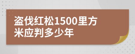 盗伐红松1500里方米应判多少年