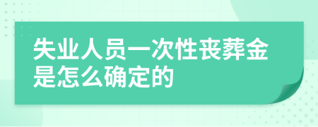 失业人员一次性丧葬金是怎么确定的