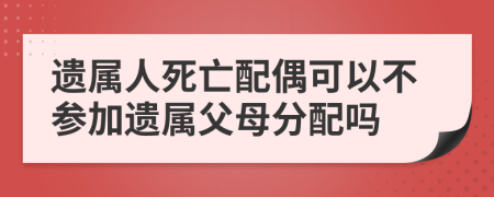 遗属人死亡配偶可以不参加遗属父母分配吗