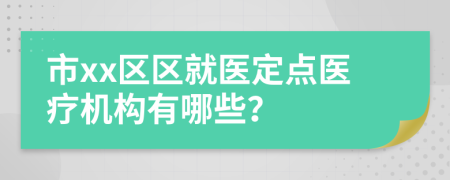 市xx区区就医定点医疗机构有哪些？