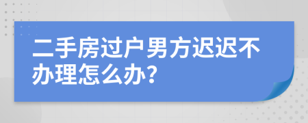 二手房过户男方迟迟不办理怎么办？