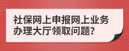社保网上申报网上业务办理大厅领取问题？