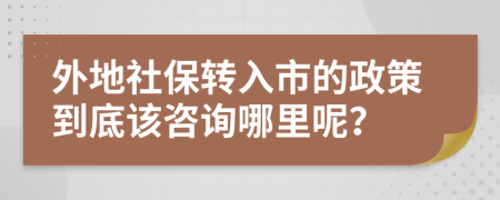 外地社保转入市的政策到底该咨询哪里呢？