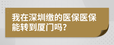 我在深圳缴的医保医保能转到厦门吗？