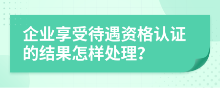 企业享受待遇资格认证的结果怎样处理？