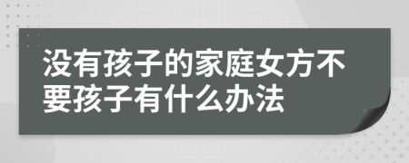 没有孩子的家庭女方不要孩子有什么办法