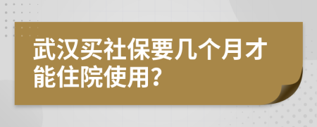 武汉买社保要几个月才能住院使用？