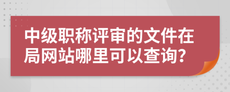 中级职称评审的文件在局网站哪里可以查询？