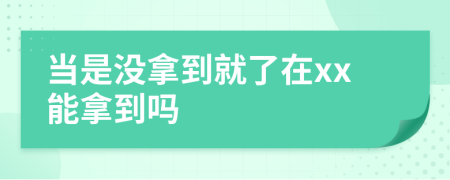 当是没拿到就了在xx能拿到吗