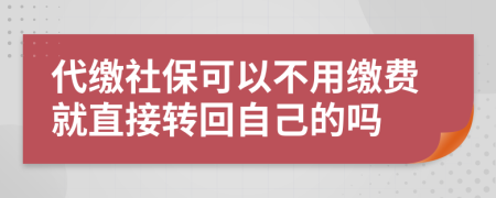 代缴社保可以不用缴费就直接转回自己的吗