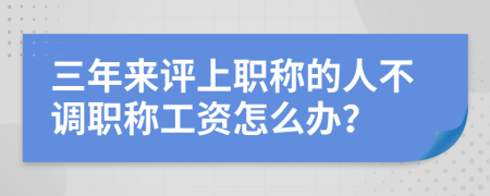 三年来评上职称的人不调职称工资怎么办？