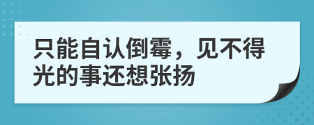 只能自认倒霉，见不得光的事还想张扬