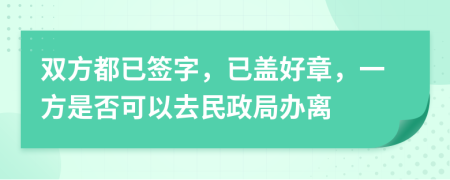 双方都已签字，已盖好章，一方是否可以去民政局办离