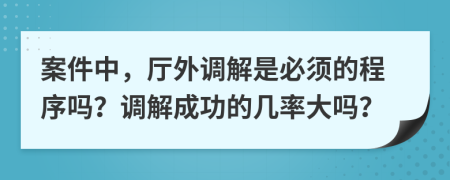 案件中，厅外调解是必须的程序吗？调解成功的几率大吗？