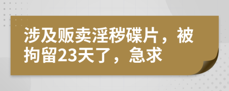 涉及贩卖淫秽碟片，被拘留23天了，急求