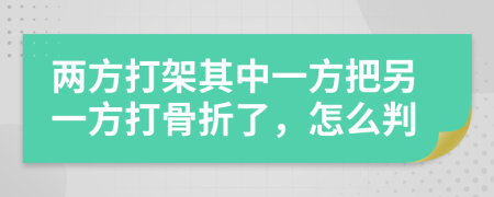 两方打架其中一方把另一方打骨折了，怎么判