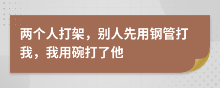 两个人打架，别人先用钢管打我，我用碗打了他