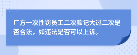 厂方一次性罚员工二次款记大过二次是否合法，如违法是否可以上诉。
