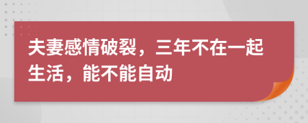 夫妻感情破裂，三年不在一起生活，能不能自动