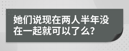 她们说现在两人半年没在一起就可以了么？