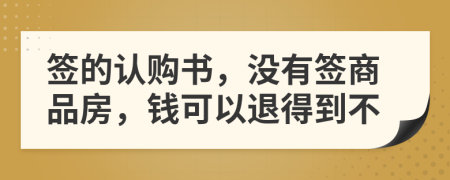 签的认购书，没有签商品房，钱可以退得到不
