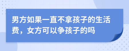 男方如果一直不拿孩子的生活费，女方可以争孩子的吗