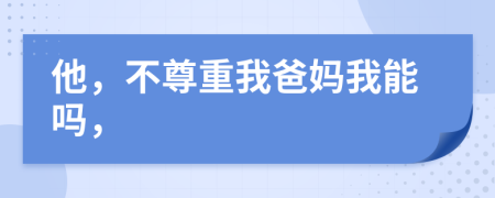 他，不尊重我爸妈我能吗，