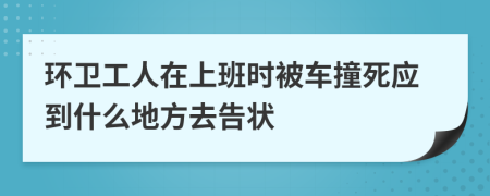 环卫工人在上班时被车撞死应到什么地方去告状