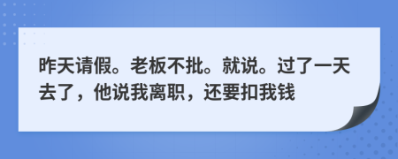 昨天请假。老板不批。就说。过了一天去了，他说我离职，还要扣我钱