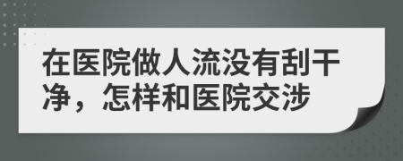 在医院做人流没有刮干净，怎样和医院交涉